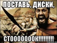 поставь, диски, стооооооок!!!