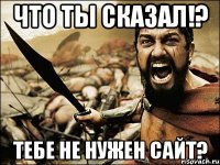 что ты сказал!? тебе не нужен сайт?