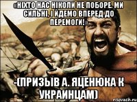 «ніхто нас ніколи не поборе. ми сильні, і йдемо вперед до перемоги!» -(призыв а. яценюка к украинцам)