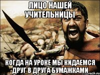 лицо нашей учительницы когда на уроке мы кидаемся друг в друга бумажками