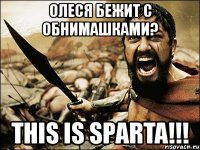 олеся бежит с обнимашками? this is sparta!!!