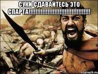 суки сдавайтесь это спарта!!! 