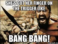 she’s got her finger on the trigger like bang bang!