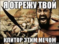 я отрежу твой клитор этим мечом