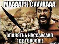 маааарк сууукааа опяяятьь нассааааал где тоооо!!!