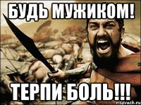 будь мужиком! терпи боль!!!