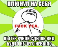 плюнул на себя вытер рукой сделав вид будто не чего небыло