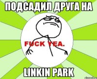 подсадил друга на linkin park