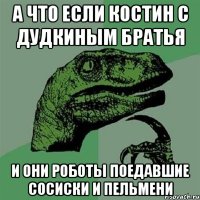 а что если костин с дудкиным братья и они роботы поедавшие сосиски и пельмени