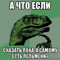 а что если сказать пока, а самому есть пельмени?