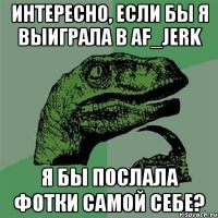 интересно, если бы я выиграла в af_jerk я бы послала фотки самой себе?