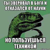 ты зверовал в бога и отказался от науки но пользуешься техникой