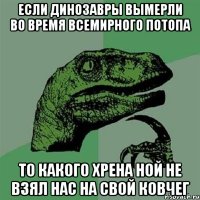 если динозавры вымерли во время всемирного потопа то какого хрена ной не взял нас на свой ковчег