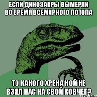 если динозавры вымерли во время всемирного потопа то какого хрена ной не взял нас на свой ковчег?