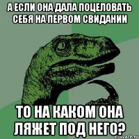 а если она дала поцеловать себя на первом свидании то на каком она ляжет под него?