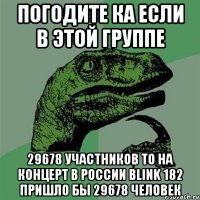 погодите ка если в этой группе 29678 участников то на концерт в россии blink 182 пришло бы 29678 человек