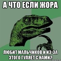 а что если жора любит мальчиков и из-за этого гуляет с нами?