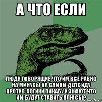 а что если люди говорящие что им все равно на минусы на самом деле иду против логики пикабу и знают что им будут ставить плюсы?