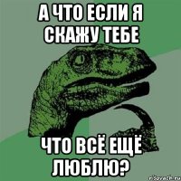 а что если я скажу тебе что всё ещё люблю?