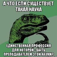 а что если существует такая наука единственная профессия для которой - быть преподавателем этой науки?