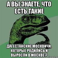 а вы знаете, что есть такие дагестанские москвичи, которые родились и выросли в москве ?