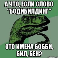 а что, если слово "бодибилдинг" это имена бобби, бил, бен?