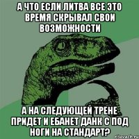 а что если литва все это время скрывал свои возможности а на следующей трене придет и ебанет данк с под ноги на стандарт?