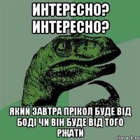 интересно? интересно? який завтра прікол буде від боді чи він буде від того ржати