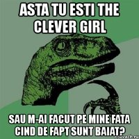 asta tu esti the clever girl sau m-ai facut pe mine fata cind de fapt sunt baiat?