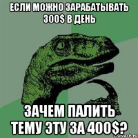 если можно зарабатывать 300$ в день зачем палить тему эту за 400$?