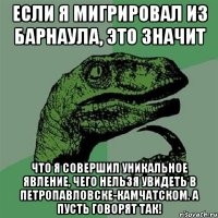 если я мигрировал из барнаула, это значит что я совершил уникальное явление, чего нельзя увидеть в петропавловске-камчатском. а пусть говорят так!