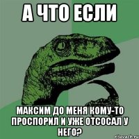 а что если максим до меня кому-то проспорил и уже отсосал у него?