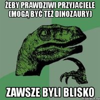 żeby prawdziwi przyjaciele (mogą być też dinozaury) zawsze byli blisko