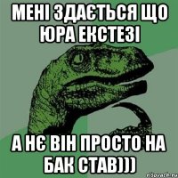 мені здається що юра екстезі а нє він просто на бак став)))