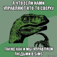 а что если нами управляют кто-то сверху также как и мы управляем людьми в sims