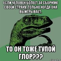 если человек болеет за сборную своей страну, только когда она выигрывает, то он тоже тупой глор???