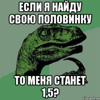 если я найду свою половинку то меня станет 1,5?