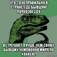 что-то неправильно в стране, где бывшую порнозвезду встречают лучше, чем своих бывших чемпионов мира по хоккею.