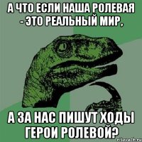 а что если наша ролевая - это реальный мир, а за нас пишут ходы герои ролевой?