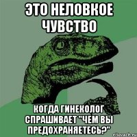 это неловкое чувство когда гинеколог спрашивает "чем вы предохраняетесь?"