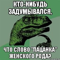 кто-нибудь задумывался, что слово "пацанка" женского рода?