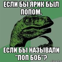 если бы ярик был попом, если бы называли "поп боб"?