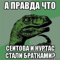 а правда что сеитова и нуртас стали братками?