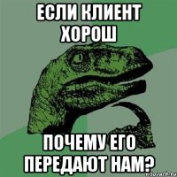 если клиент хорош почему его передают нам?