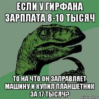 если у гирфана зарплата 8-10 тысяч то на что он заправляет машину и купил планшетник за 17 тысяч?