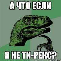 а что если я не ти-рекс?