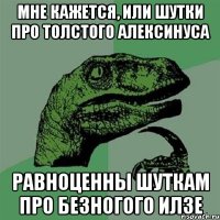 мне кажется, или шутки про толстого алексинуса равноценны шуткам про безногого илзе