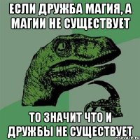 если дружба магия, а магии не существует то значит что и дружбы не существует