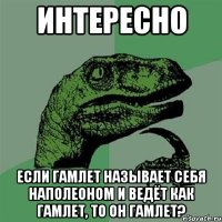 интересно если гамлет называет себя наполеоном и ведёт как гамлет, то он гамлет?