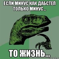 если минус как дабстеп только минус... то жизнь...